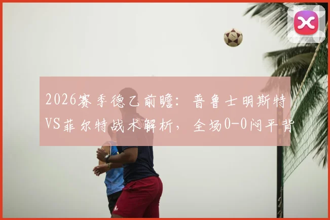 2026赛季德乙前瞻：普鲁士明斯特VS菲尔特战术解析，全场0-0闷平背后的攻防博弈与积分榜影响