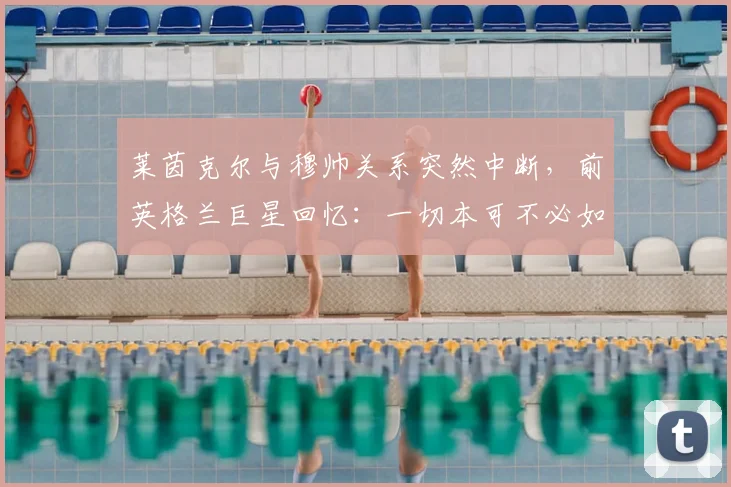 莱茵克尔与穆帅关系突然中断,前英格兰巨星回忆:一切本可不必如此
