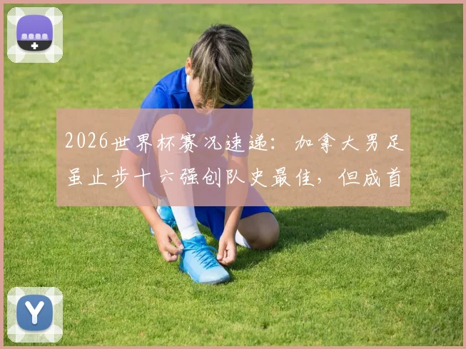 2026世界杯赛况速递：加拿大男足虽止步十六强创队史最佳，但成首个出局东道主，未来路在何方？