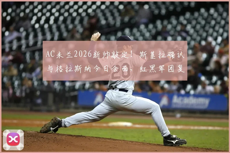 AC米兰2026新帅敲定！斯基拉确认与格拉斯纳今日会面，红黑军团复兴蓝图曝光