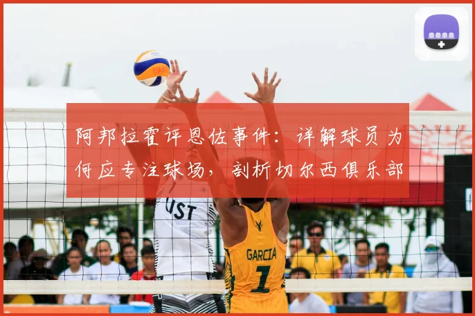 阿邦拉霍评恩佐事件：详解球员为何应专注球场，剖析切尔西俱乐部至上的管理哲学