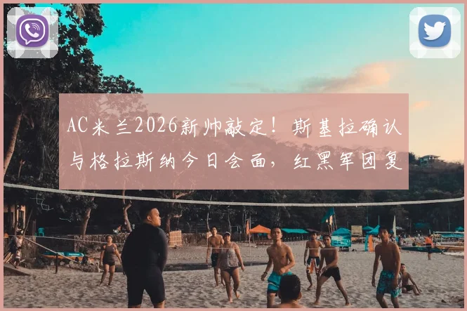 AC米兰2026新帅敲定！斯基拉确认与格拉斯纳今日会面，红黑军团复兴蓝图曝光