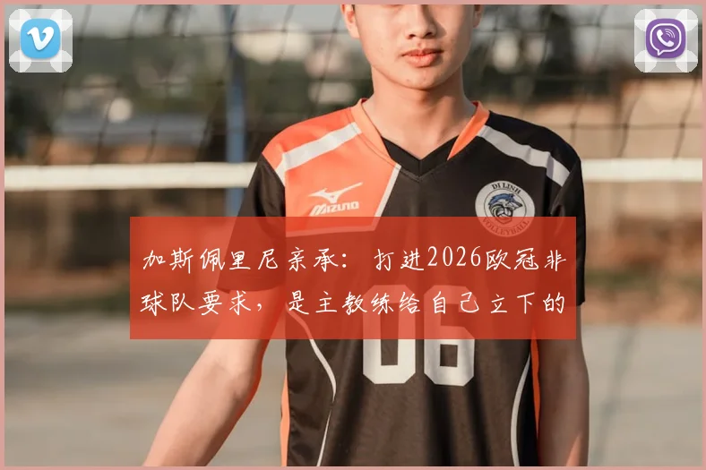 加斯佩里尼亲承：打进2026欧冠非球队要求，是主教练给自己立下的军令状