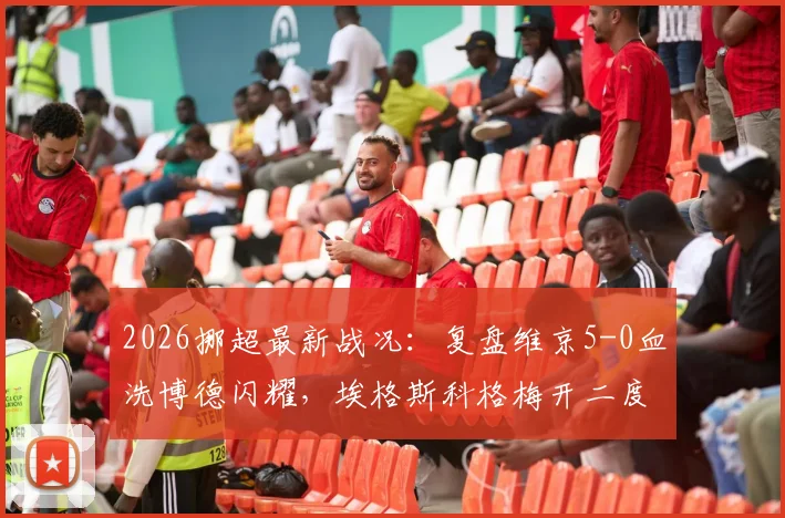 2026挪超最新战况:复盘维京5-0血洗博德闪耀,埃格斯科格梅开二度,克里斯蒂安森主导三球