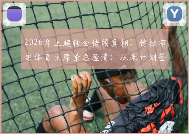2026年土超转会传闻真相！特拉布宗体育主席紧急澄清：从未计划签下萨拉赫，详解背后三大原因