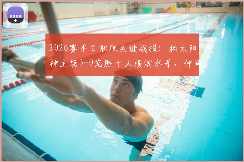 2026赛季日职联关键战报:柏太阳神主场3-0完胜十人横滨水手,仲间隼斗替补立奇功