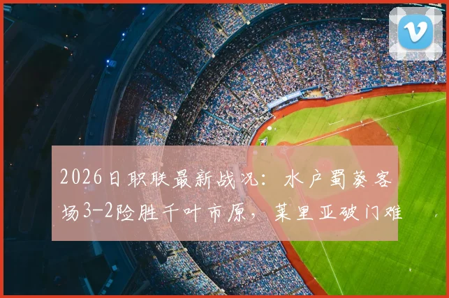 2026日职联最新战况:水户蜀葵客场3-2险胜千叶市原,莱里亚破门难救主,点球成胜负手