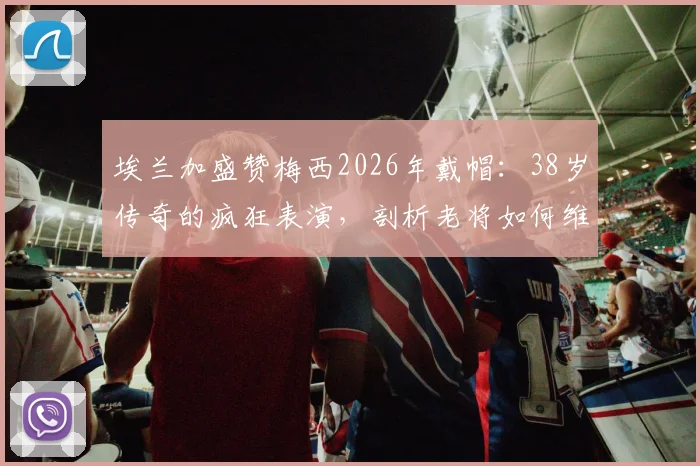 埃兰加盛赞梅西2026年戴帽：38岁传奇的疯狂表演，剖析老将如何维持巅峰状态
