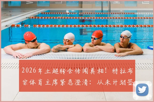 2026年土超转会传闻真相！特拉布宗体育主席紧急澄清：从未计划签下萨拉赫，详解背后三大原因