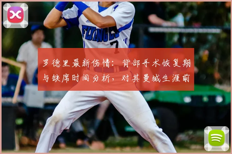 罗德里最新伤情：背部手术恢复期与缺席时间分析，对其曼城生涯前景的深度影响评估