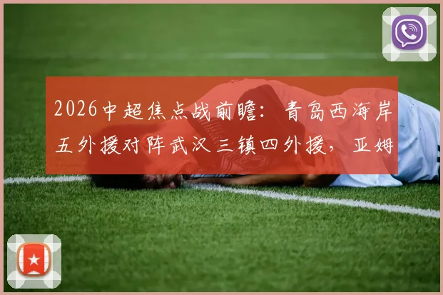 2026中超焦点战前瞻：青岛西海岸五外援对阵武汉三镇四外援，亚姆卡姆与方镜淇首发阵容深度解析
