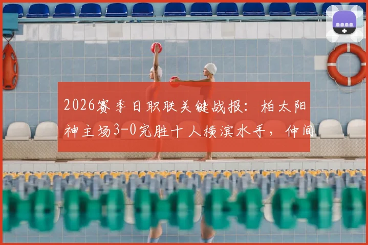2026赛季日职联关键战报：柏太阳神主场3-0完胜十人横滨水手，仲间隼斗替补立奇功