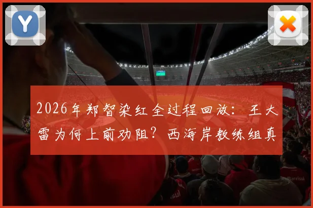 2026年郑智染红全过程回放：王大雷为何上前劝阻？西海岸教练组真实反应与资深球迷深度点评