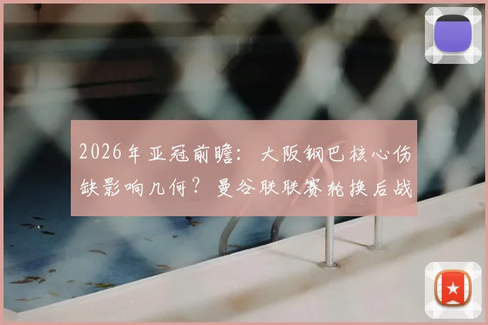 2026年亚冠前瞻：大阪钢巴核心伤缺影响几何？曼谷联联赛轮换后战力全解析
