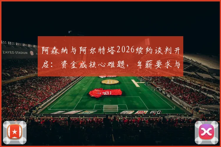 阿森纳与阿尔特塔2026续约谈判开启：资金成核心难题，年薪要求与俱乐部财政深度解析