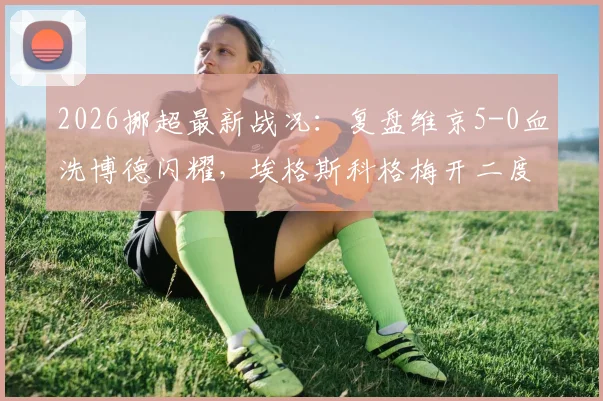 2026挪超最新战况：复盘维京5-0血洗博德闪耀，埃格斯科格梅开二度，克里斯蒂安森主导三球