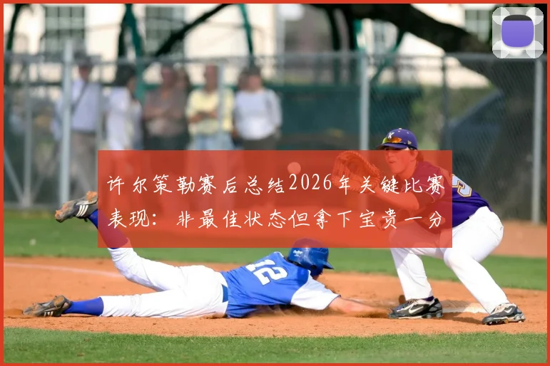 许尔策勒赛后总结2026年关键比赛表现:非最佳状态但拿下宝贵一分,解析球队逆势拿分策略