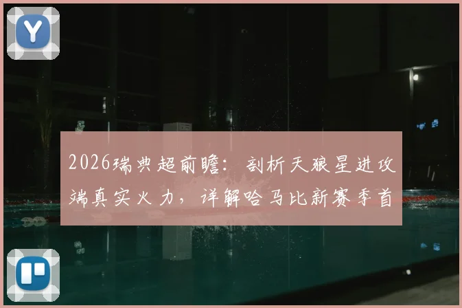 2026瑞典超前瞻:剖析天狼星进攻端真实火力,详解哈马比新赛季首战大胜卫冕冠军的战术关键