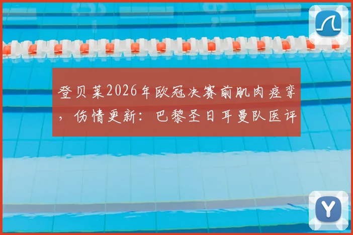 登贝莱2026年欧冠决赛前肌肉痉挛,伤情更新:巴黎圣日耳曼队医评估不影响出战