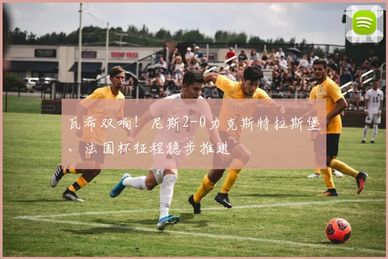 瓦希双响！尼斯2-0力克斯特拉斯堡，法国杯征程稳步推进